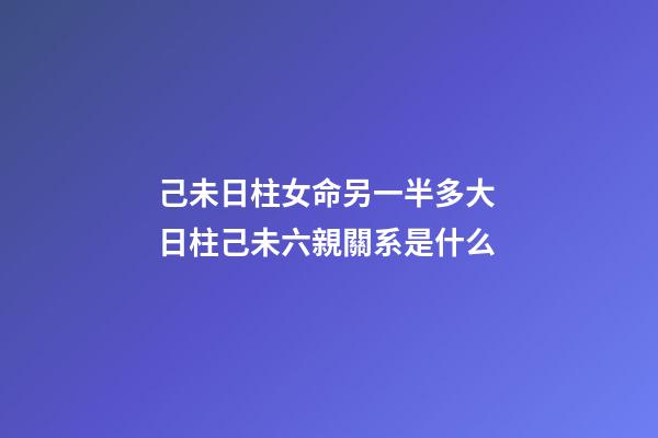 己未日柱女命另一半多大 日柱己未六親關系是什么-第1張-觀點-玄機派